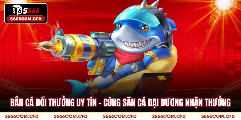 Bắn Cá Đổi Thưởng Uy Tín - Cùng Săn Cá Đại Dương Nhận Thưởng