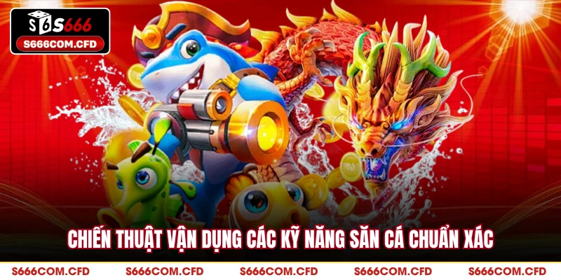 Chiến thuật vận dụng các kỹ năng săn cá chuẩn xác