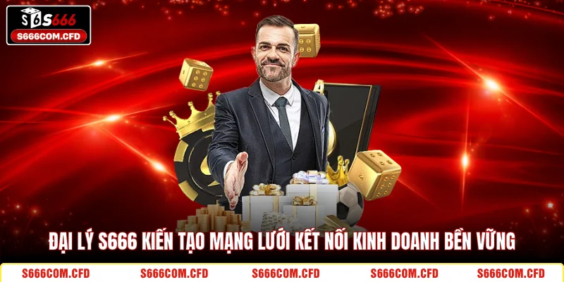 Đại lý S666 kiến tạo mạng lưới kết nối kinh doanh bền vững 