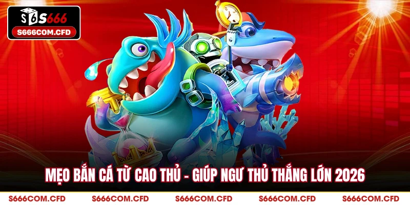 Mẹo Bắn Cá Từ Cao Thủ - Giúp Ngư Thủ Thắng Lớn 2026