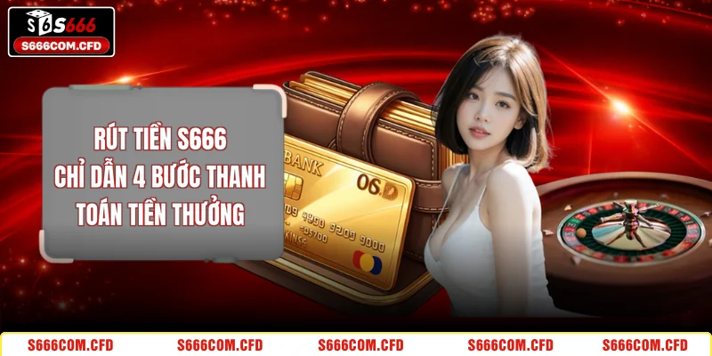 Rút Tiền S666 - Chỉ Dẫn 4 Bước Thanh Toán Tiền Thưởng