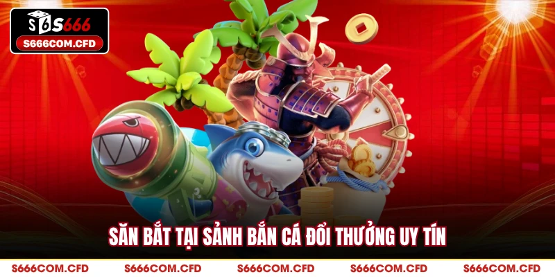 Săn bắt tại sảnh bắn cá đổi thưởng uy tín