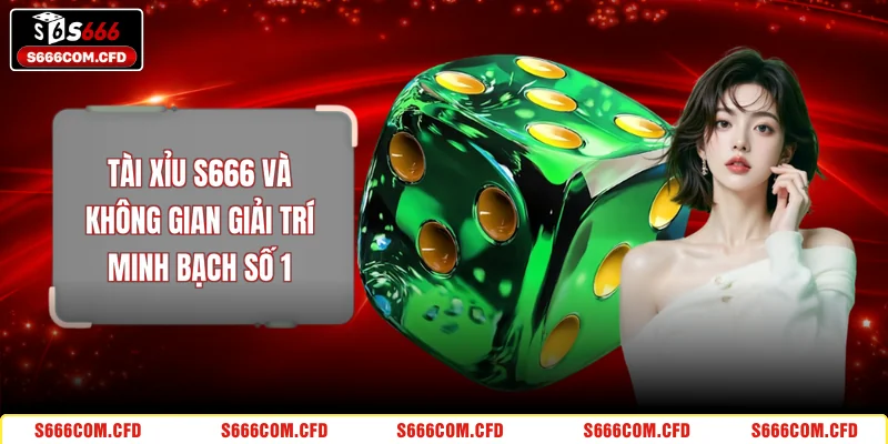 Tài Xỉu S666 Và Không Gian Giải Trí Minh Bạch Số 1
